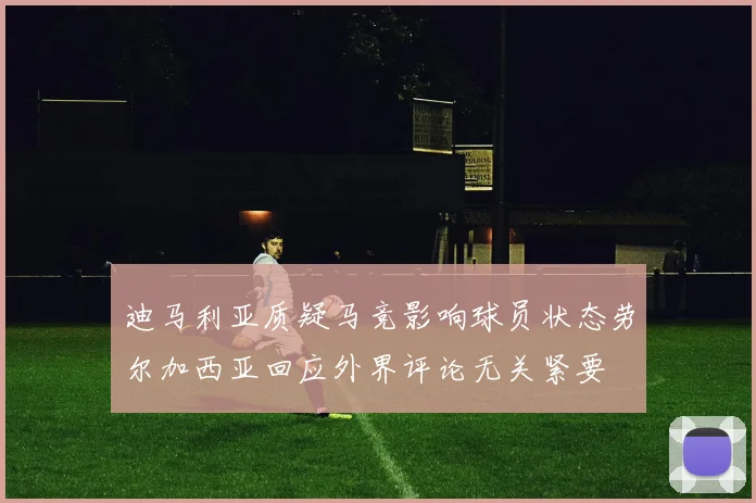 迪马利亚质疑马竞影响球员状态劳尔加西亚回应外界评论无关紧要
