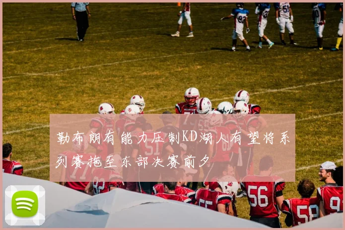 勒布朗有能力压制KD湖人有望将系列赛拖至东部决赛前夕