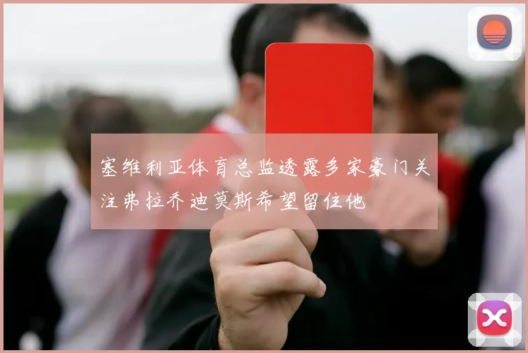 塞维利亚体育总监透露多家豪门关注弗拉乔迪莫斯希望留住他