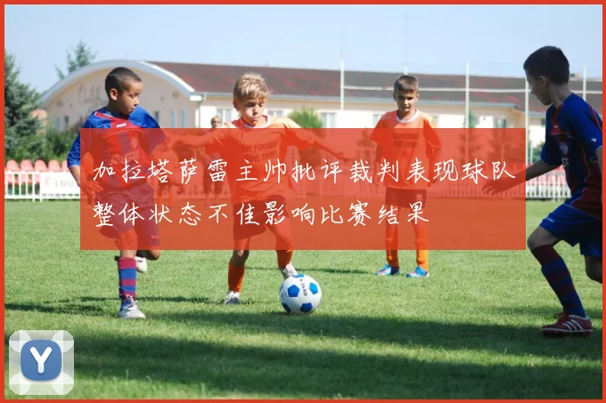 加拉塔萨雷主帅批评裁判表现球队整体状态不佳影响比赛结果