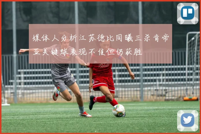 媒体人分析江苏德比同曦三杀肯帝亚关键球表现不佳但仍获胜