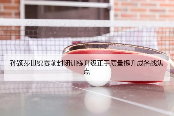 孙颖莎世锦赛前封闭训练升级正手质量提升成备战焦点